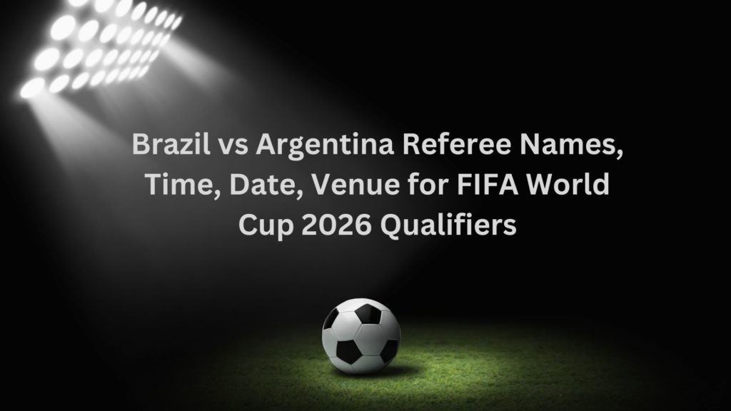 Brazil vs Argentina Referee Names, Time, Date, Venue for FIFA World Cup 2026 Qualifiers