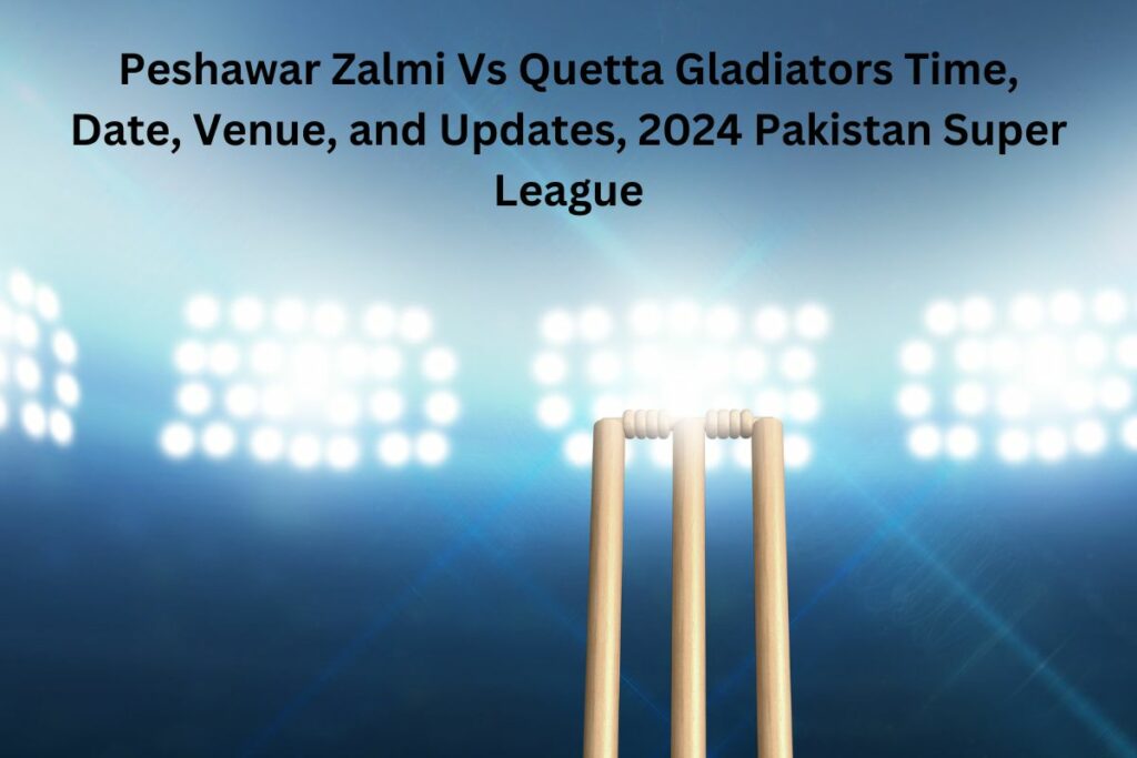 Peshawar Zalmi Vs Quetta Gladiators Time, Date, Venue, and Updates, 2024 Pakistan Super League